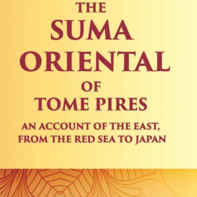The Suma Oriental of Tome Pires An Account of The East, From The Red Sea to Japan, Written In Malacca And India In 1512-1516