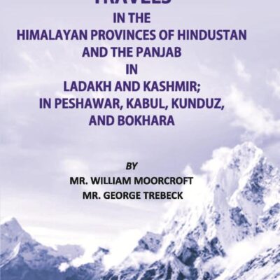 Travels of The Himalayan Provinces of Hindustan And The Panjab In Ladakh And Kashmir; In Peshawar, Kabul, Kunduz, And Bokhara