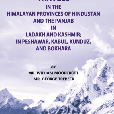 Travels of The Himalayan Provinces of Hindustan And The Panjab In Ladakh And Kashmir; In Peshawar, Kabul, Kunduz, And Bokhara