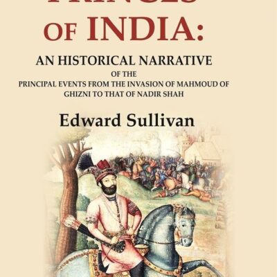 The Princes of India: An Historical Narrative of the Principal Events from the Invasion of Mahmoud of Ghizni to that of Nadir Shah
