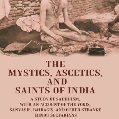 The Mystics, Ascetics, and Saints of India: A Study of Sadhuism, with an Account of the Yogis, Sanyasis, Bairagis, and Other Strange