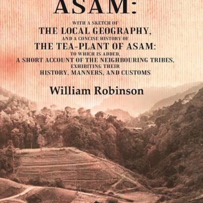 A Descriptive Account of Asam: With a Sketch of the Local Geography, and a Concise History of the Tea-Plant of Asam: to which is Added, A short account of the Neighbouring Tribes, Exhibiting their His