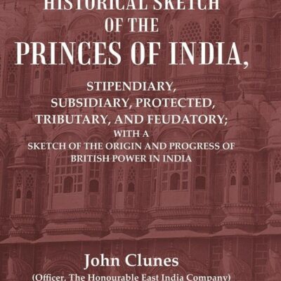 An Historical Sketch of the Princes of India: Stipendiary, Subsidiary, Protected, Tributary, and Feudatory; With a Sketch of the Origin and Progress of British Power In India [Hardcover]