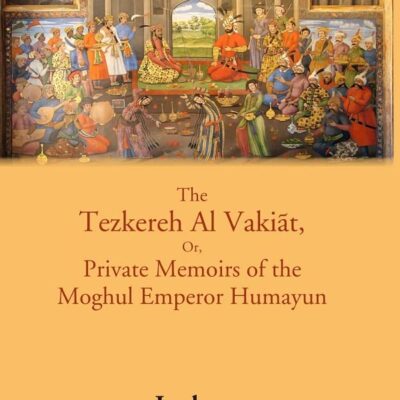 The Tezkereh Al Vakiāt, Or, Private Memoirs of the Moghul Emperor Humayun