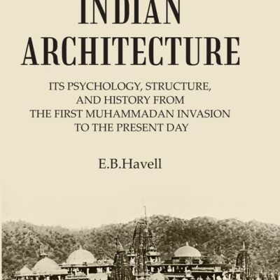 INDIAN ARCHITECTURE: ITS PSYCHOLOGY, STRUCTURE, AND HISTORY FROM THE FIRST MUHAMMADAN INVASION TO THE PRESENT DAY