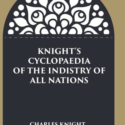 Knight's Cyclopaedia of the Indistry of all Nations