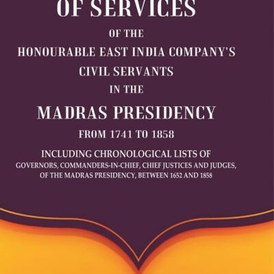 Record of Services of the Honourable East India Company's Civil Servants in the Madras Presidency from 1741 to 1858 Including Chronological Lists of Governors, Commanders-In-Chief, Chief Justices and
