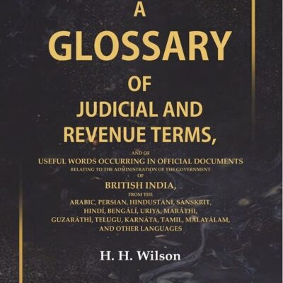 A Glossary of Judicial and Revenue Terms, And of useful words Occurring in Official Documents Relating to the Administration of the Government of British India, from the Arabic, Persian, Hindustání, S