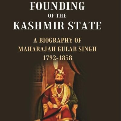 The Founding of the Kashmir State A Biography of Maharajah Gulab Singh 1792-1858
