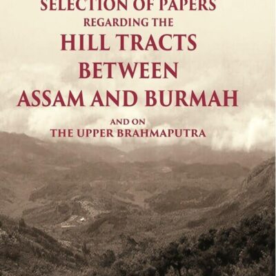 Selection of Papers Regarding the Hill Tracts between Assam and Burmah and on the Upper Brahmaputra [Hardcover]