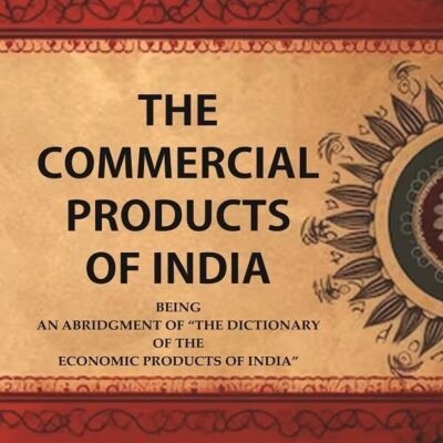 The Commercial Products of India Being an Abridgment of the Dictionary of "The Economic Products of India"