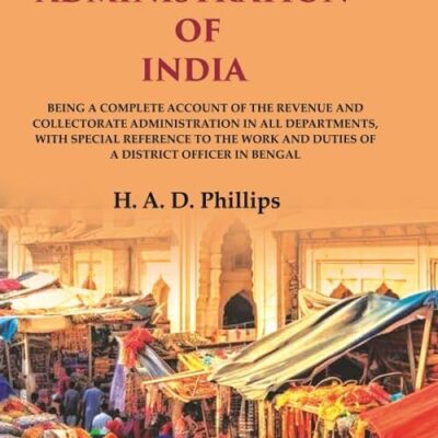 Our Administration of India: Being a Complete Account of the Revenue and Collectorate Administration in all Departments, with Special Reference