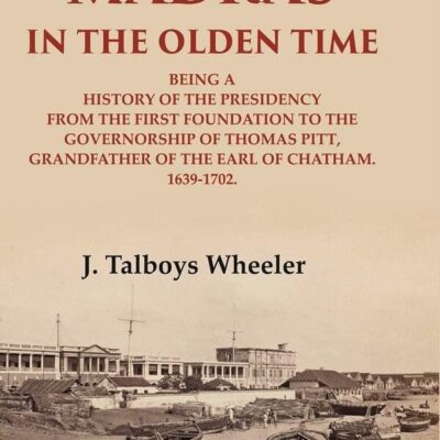 Madras in the Olden Time Being a History of the Presidency from the first Foundation to the Governorship of Thomas Pitt, Grandfather 1st