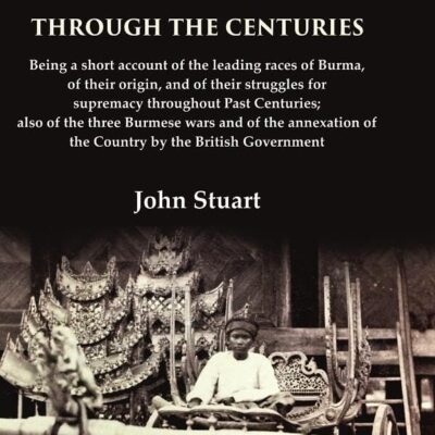 Burma Through the Centuries Being a short account of the leading races of Burma, of their origin, and of their struggles for supremacy