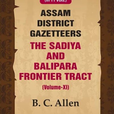 Assam District Gazetteers The Sadiya and Balipara Frontier Tract (Volume XI) 11th