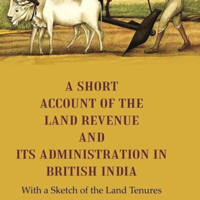 A Short Account of the Land Revenue and its Administration in British India With a Sketch of the Land Tenures [Hardcover]