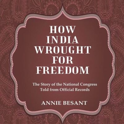 How India Wrought For Freedom The Story of the National Congress Told from Official Records