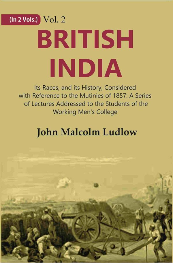 British India: Its Races, and its History, Considered with Reference to the Mutinies of 1857: A Series of Lectures Addressed to the Students of the Working Men's College Volume 2nd
