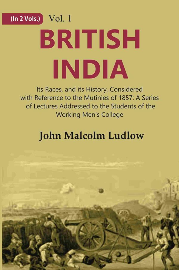 British India: Its Races, and its History, Considered with Reference to the Mutinies of 1857: A Series of Lectures Addressed to the Students of the Working Men's College Volume 1st