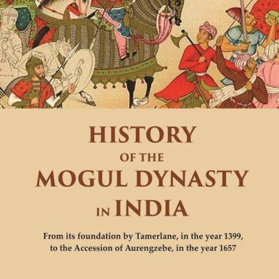 History of the Mogul Dynasty in India From its foundation by Tamerlane, in the year 1399, to the Accession of Aurengzebe, in the year 1657