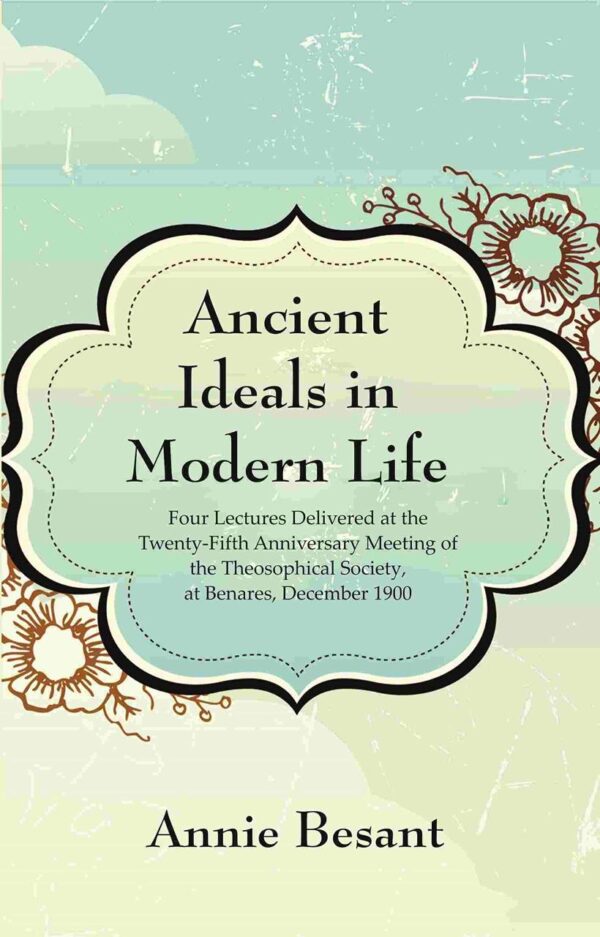 Ancient Ideals in Modern Life: Four Lectures Delivered at the Twenty-Fifth Anniversary Meeting of the Theosophical Society, at Benares, December 1900 [Hardcover]