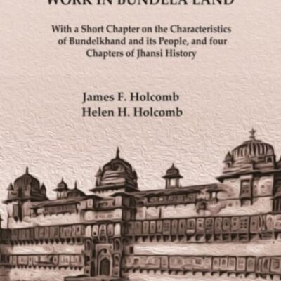 In the Heart of India or Beginnings of Missionary Work in Bundela Land: With a Short Chapter on the Characteristics of Bundelkhand and its People, and four Chapters of Jhansi History