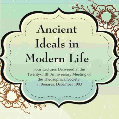 Ancient Ideals in Modern Life: Four Lectures Delivered at the Twenty-Fifth Anniversary Meeting of the Theosophical Society, at Benares, December 1900