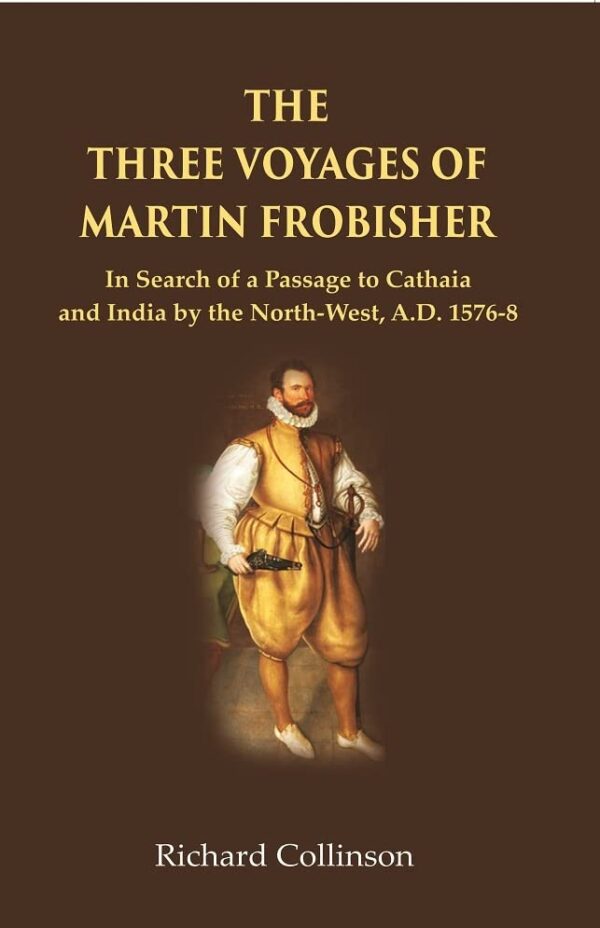 The Three Voyages of Martin Frobisher: In Search of a Passage to Cathaia and India by the North-West, A.D. 1576-8