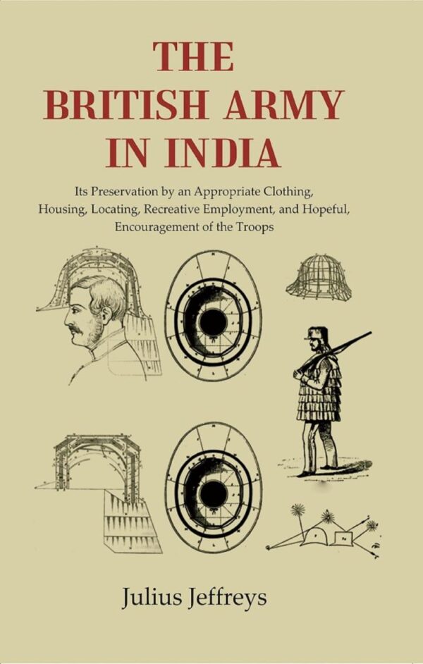 The British Army In India: Its Preservation by an Appropriate Clothing, Housing, Locating, Recreative Employment, and Hopeful, Encouragement of the Troops [Hardcover]