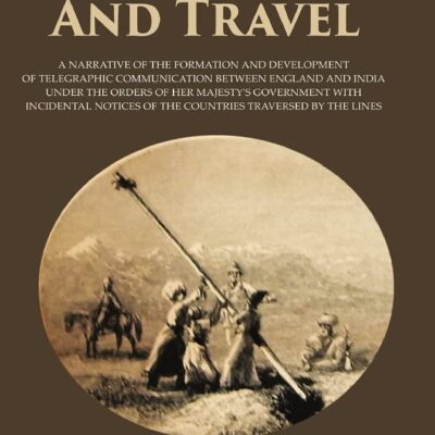 Telegraph And Travel : A Narrative Of The Formation And Development Of Telegraphic Communication Between England And India Under The Orders Of Her Majesty's Government With Incidental Notices Of The C