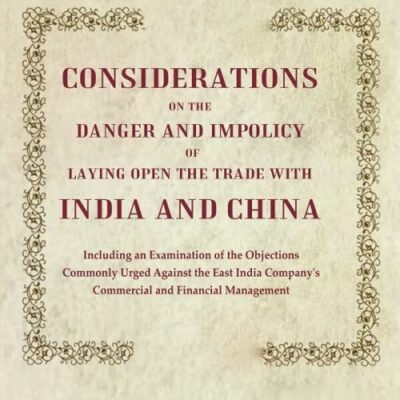 Considerations on the Danger and Impolicy of Laying Open the Trade with India and China: Including an Examination of the Objections Commonly Urged Against