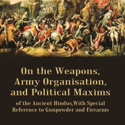 On the Weapons, Army Organisation, and Political Maxims : of the Ancient Hindus,With Special Reference to Gunpowder and Firearms