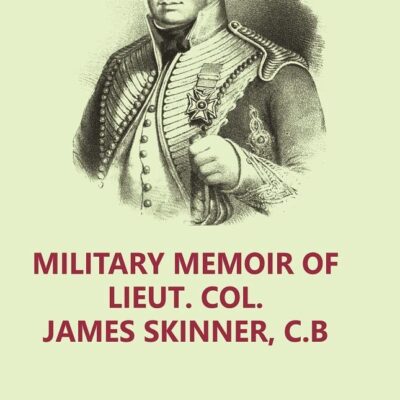 Military Memoir of Lieut. Col. James Skinner, C.B : For Many Years a Distinguished Officer Commanding a Corps of Irregular Cavalry in the Service of the H. E. I. C. Volume 1st [Hardcover]