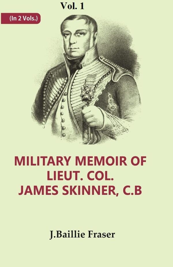 Military Memoir of Lieut. Col. James Skinner, C.B : For Many Years a Distinguished Officer Commanding a Corps of Irregular Cavalry in the Service of the H. E. I. C. Volume 1st [Hardcover]