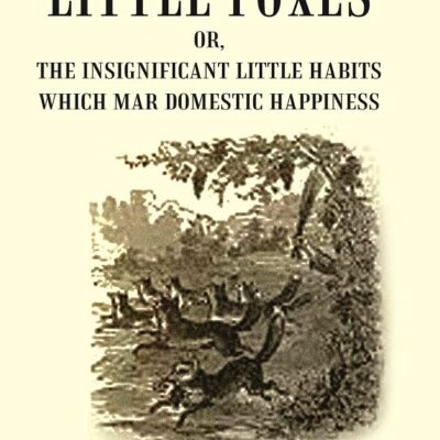 Little Foxes : Or, The Insignificant Little Habits which Mar Domestic Happiness