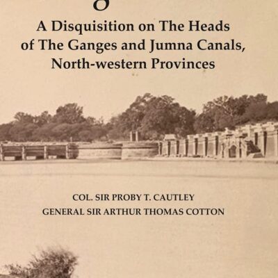 Ganges Canal : A Disquisition on the Heads of The Ganges and Jumna Canals, North-Western Provinces [Hardcover]