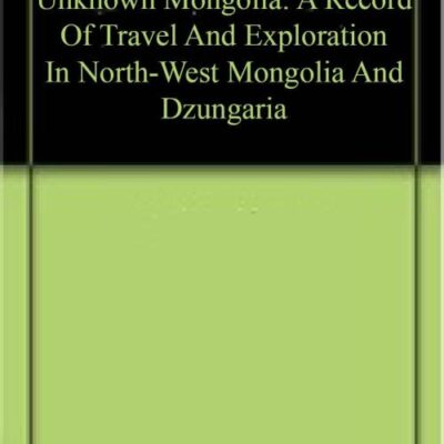 Unknown Mongolia: A Record Of Travel And Exploration In North-West Mongolia And Dzungaria