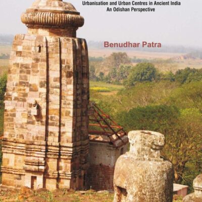 THE MAKING OF EARLY INDIAN CITIES: Urbanisation and Urban Centres in Ancient India – An Odishan Perspective