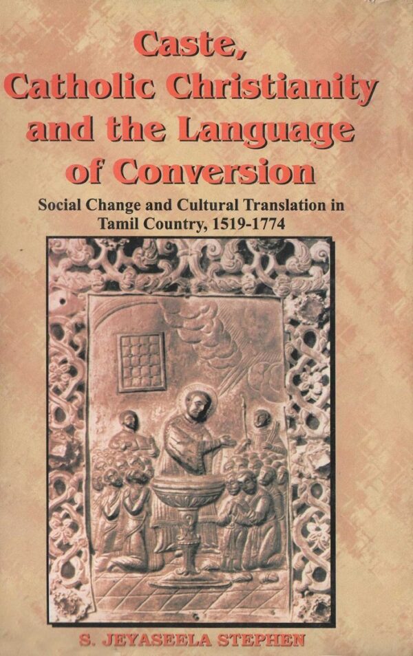Caste, Catholic Christianity and the Language of Conversion : Social Change and Cultural Translation in Tamil Country, 1519-1774