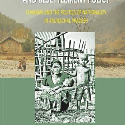 India's Refugee Regime and Resettlement Policy: Chakma's and the Politics of Nationality in Arunachal Pradesh