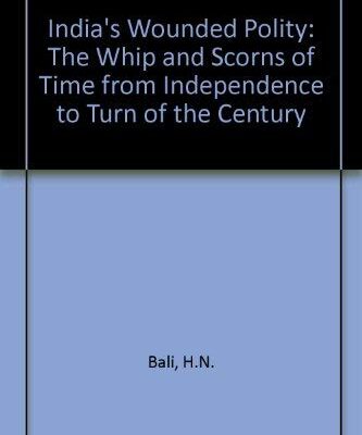India`s Wounded Polity: The Whips and Scorns of time from Independence to turn of the Century: The Whip and Scorns of Time from Independence to Turn of the Century
