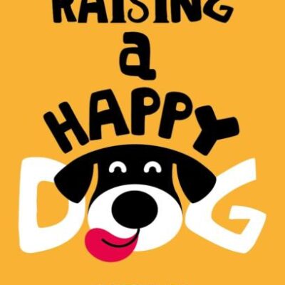 Raising A Happy Dog: A complete guide to everything your dog needs