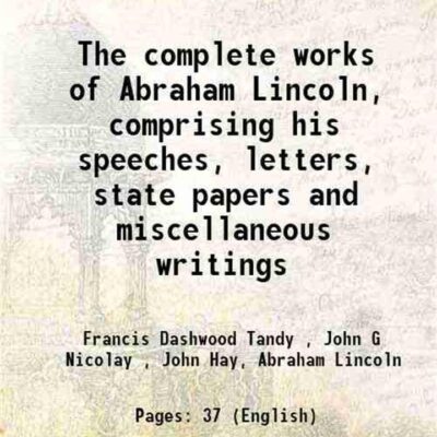 The complete works of Abraham Lincoln, comprising his speeches, letters, state papers and miscellaneous writings 1905 [Hardcover]