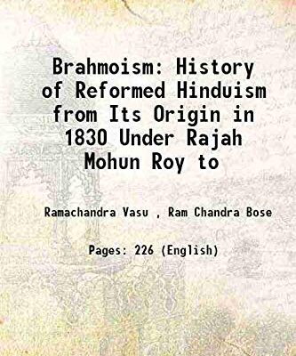 Brahmoism History of Reformed Hinduism from Its Origin in 1830 Under Rajah Mohun Roy to 1884