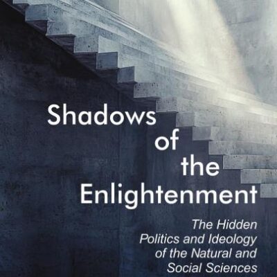 SHADOWS OF ENLIGHTENMENT: The Hidden Politics and Ideology of the Natural and Social Sciences