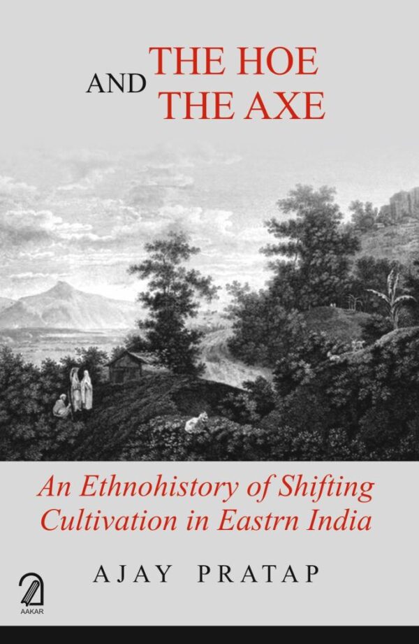 THE HOE AND THE AXE: An Ethnohistory of Shifting Cultivation in Eastern India