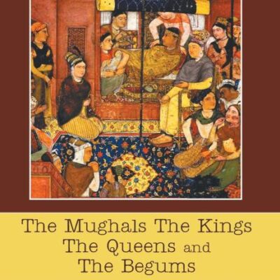 The Mughals the Kings the Queens and the Begums