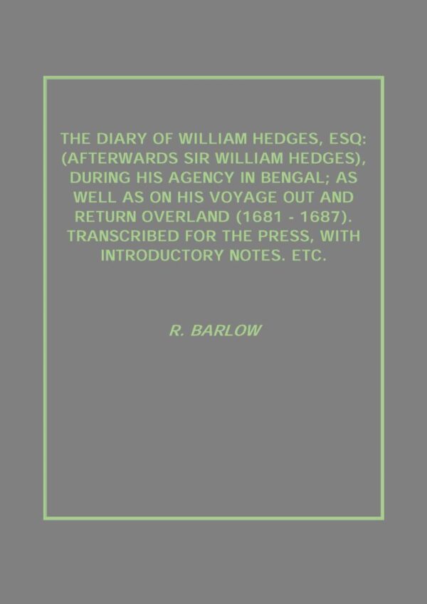 The Diary of William Hedges, Esq: (Afterwards Sir William Hedges), During His Agency in Bengal; As Well As On His Voyage Out and Return Overland (1681 - 1687). Transcribed For the Press, With Introduc