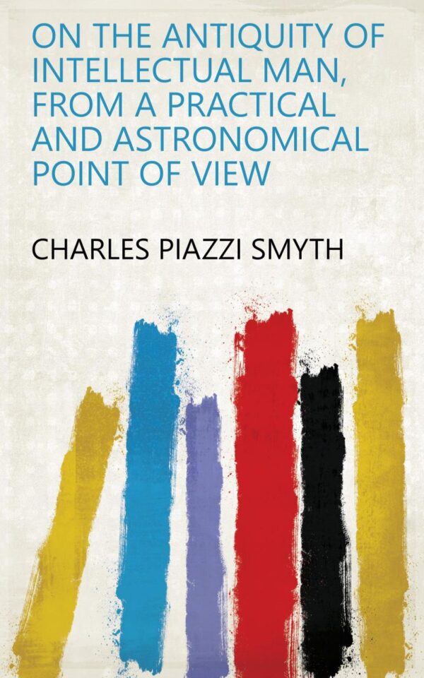 On the Antiquity of Intellectual Man, from a Practical and Astronomical Point of View