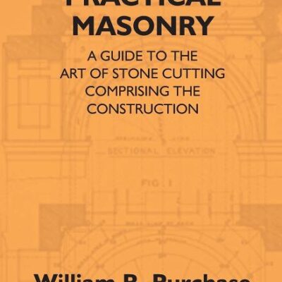 Practical Masonry: A Guide To The Art Of Stone Cutting Comprising The Construction And Working Of Stairs, Circular Work, Arches, Niches, Domes, ... Relating To Masonry Estimating And Qu